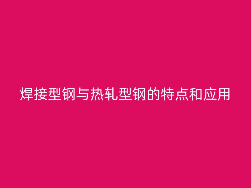 焊接型鋼與熱軋型鋼的特點(diǎn)和應(yīng)用