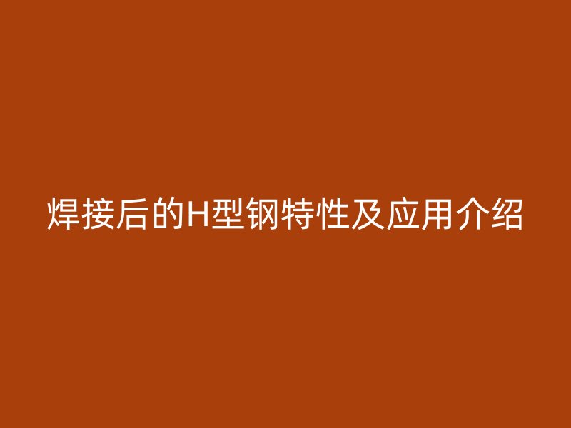 焊接后的H型鋼特性及應用介紹