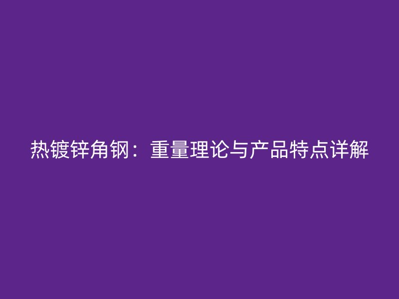 熱鍍鋅角鋼：重量理論與產(chǎn)品特點(diǎn)詳解