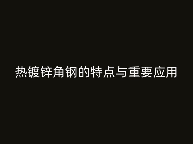 熱鍍鋅角鋼的特點與重要應用
