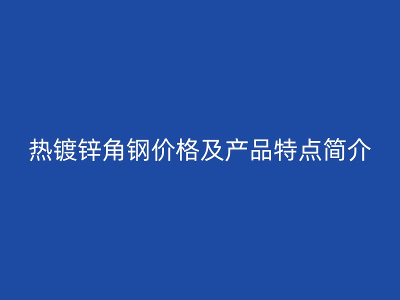 熱鍍鋅角鋼價(jià)格及產(chǎn)品特點(diǎn)簡介