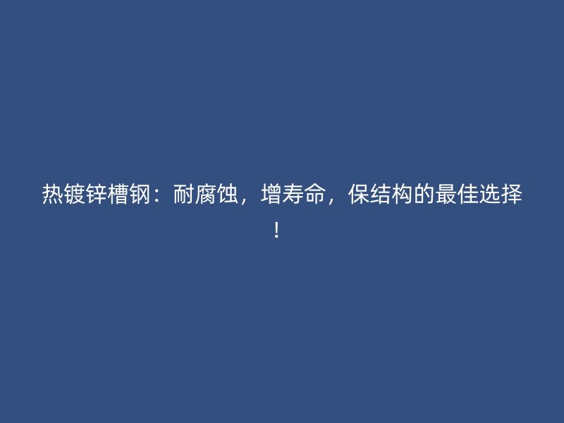 熱鍍鋅槽鋼：耐腐蝕，增壽命，保結(jié)構(gòu)的最佳選擇！