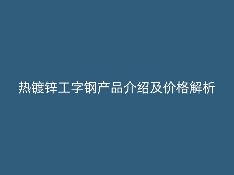 熱鍍鋅工字鋼產(chǎn)品介紹及價(jià)格解析