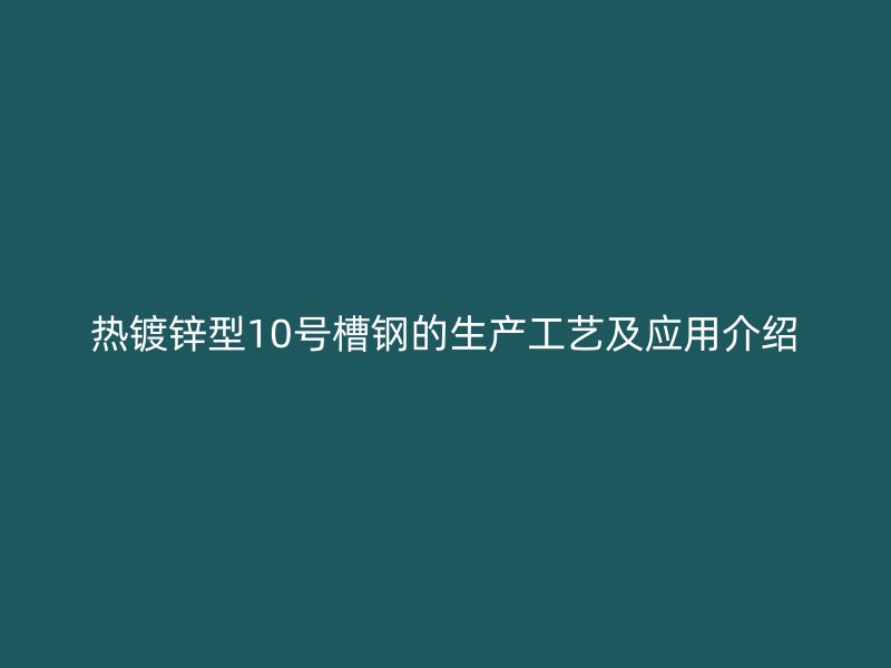 熱鍍鋅型10號槽鋼的生產(chǎn)工藝及應(yīng)用介紹