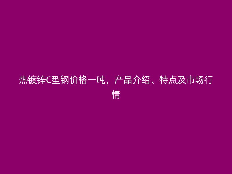 熱鍍鋅C型鋼價(jià)格一噸，產(chǎn)品介紹、特點(diǎn)及市場(chǎng)行情