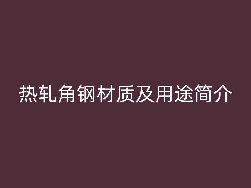 熱軋角鋼材質(zhì)及用途簡(jiǎn)介