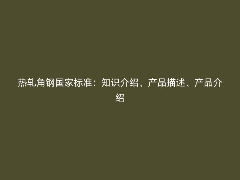 熱軋角鋼國家標準：知識介紹、產(chǎn)品描述、產(chǎn)品介紹
