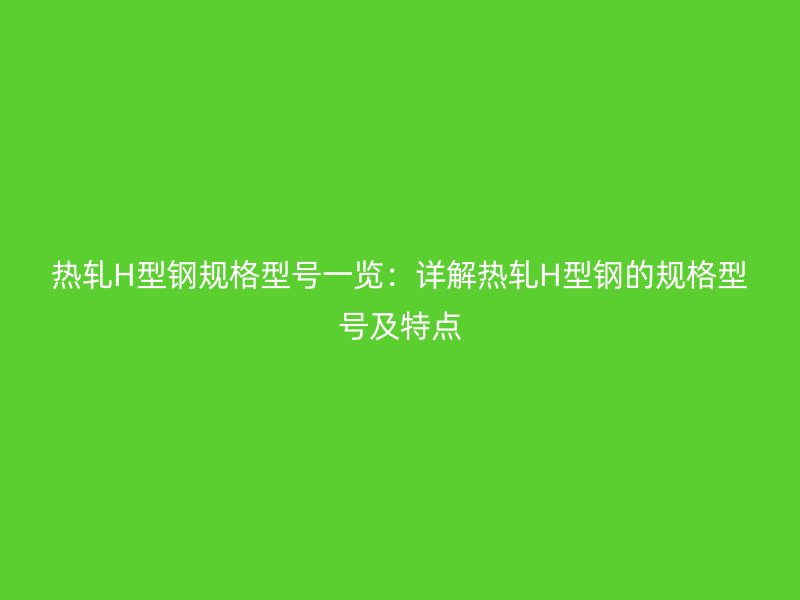 熱軋H型鋼規(guī)格型號一覽：詳解熱軋H型鋼的規(guī)格型號及特點(diǎn)