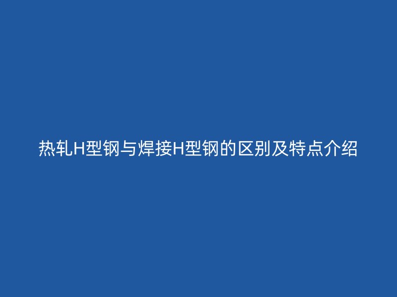熱軋H型鋼與焊接H型鋼的區(qū)別及特點(diǎn)介紹
