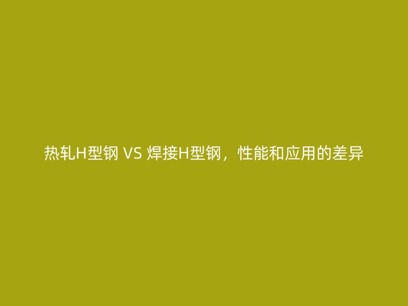 熱軋H型鋼 VS 焊接H型鋼，性能和應(yīng)用的差異