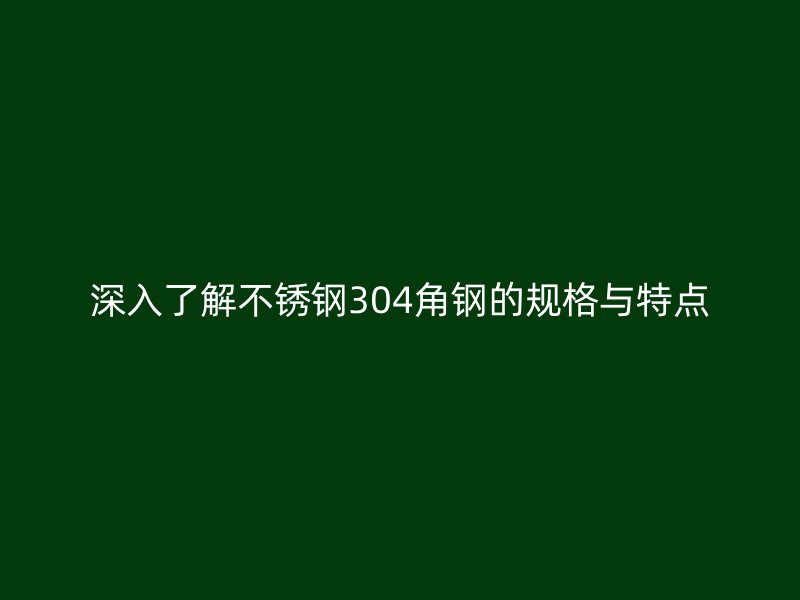 深入了解不銹鋼304角鋼的規(guī)格與特點(diǎn)