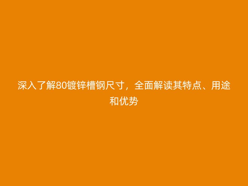 深入了解80鍍鋅槽鋼尺寸，全面解讀其特點、用途和優(yōu)勢