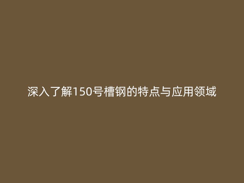 深入了解150號(hào)槽鋼的特點(diǎn)與應(yīng)用領(lǐng)域