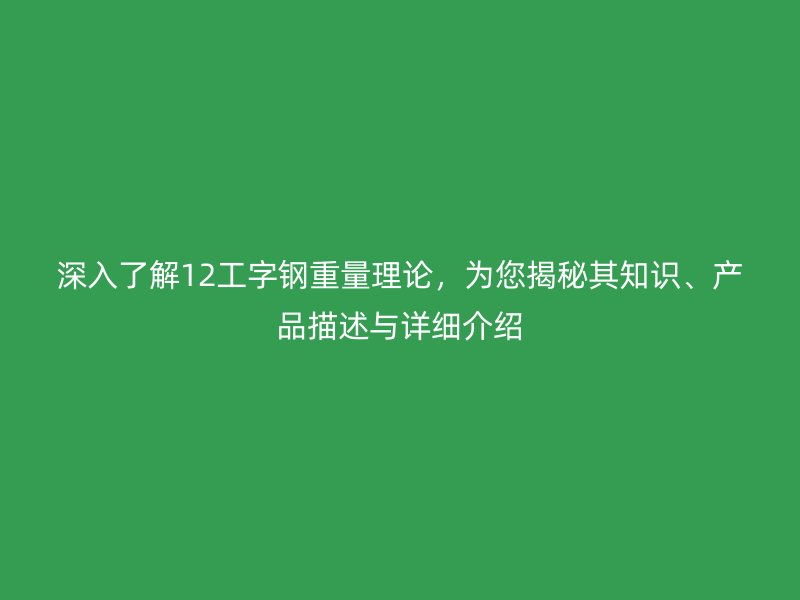 深入了解12工字鋼重量理論，為您揭秘其知識、產品描述與詳細介紹
