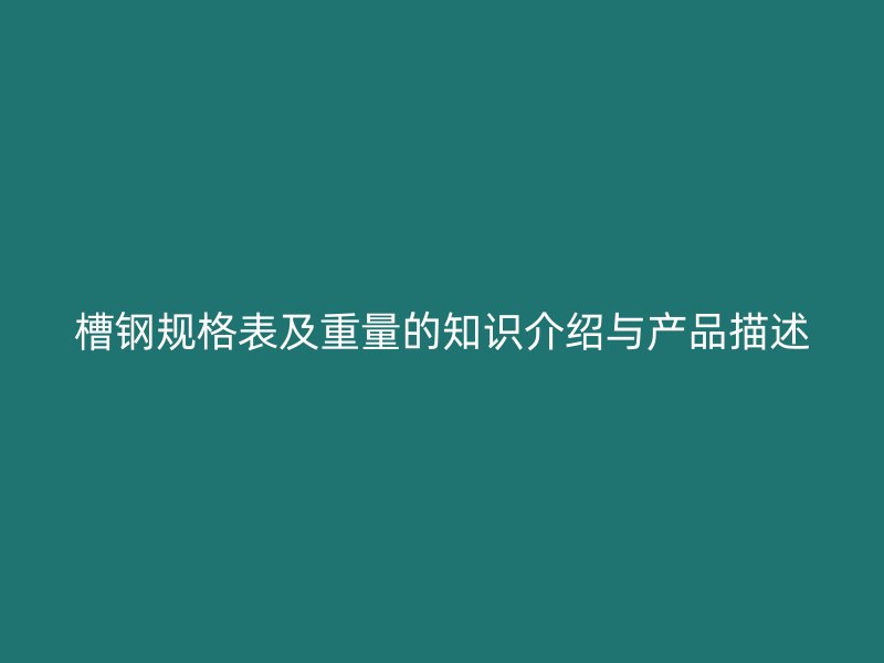 槽鋼規(guī)格表及重量的知識介紹與產(chǎn)品描述
