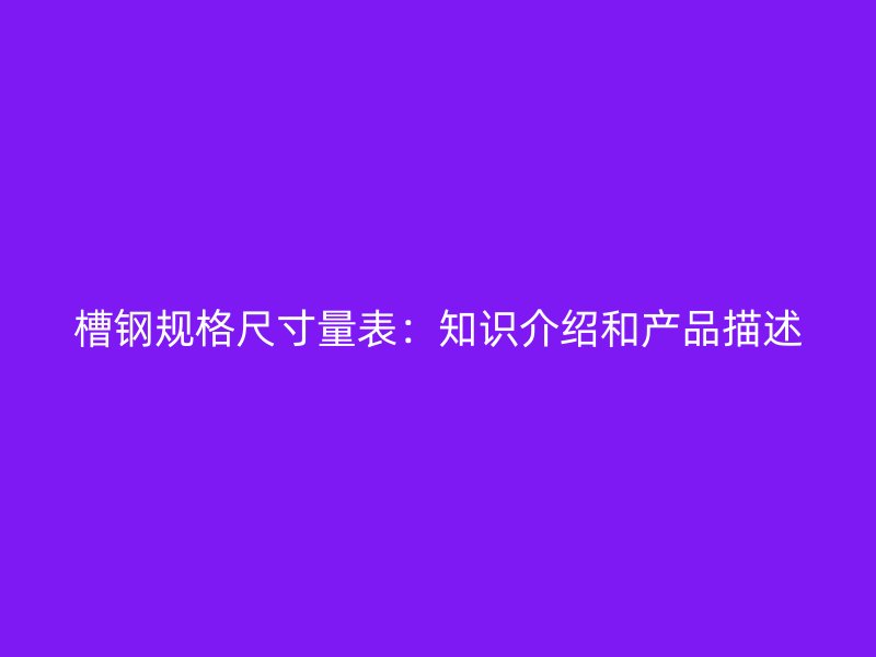 槽鋼規(guī)格尺寸量表：知識介紹和產(chǎn)品描述
