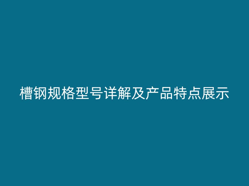 槽鋼規(guī)格型號詳解及產(chǎn)品特點(diǎn)展示