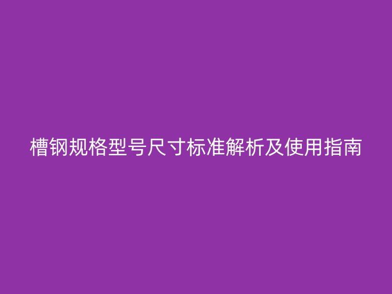 槽鋼規(guī)格型號尺寸標(biāo)準(zhǔn)解析及使用指南