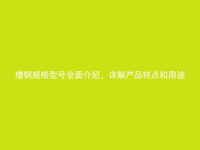 槽鋼規(guī)格型號全面介紹，詳解產(chǎn)品特點和用途