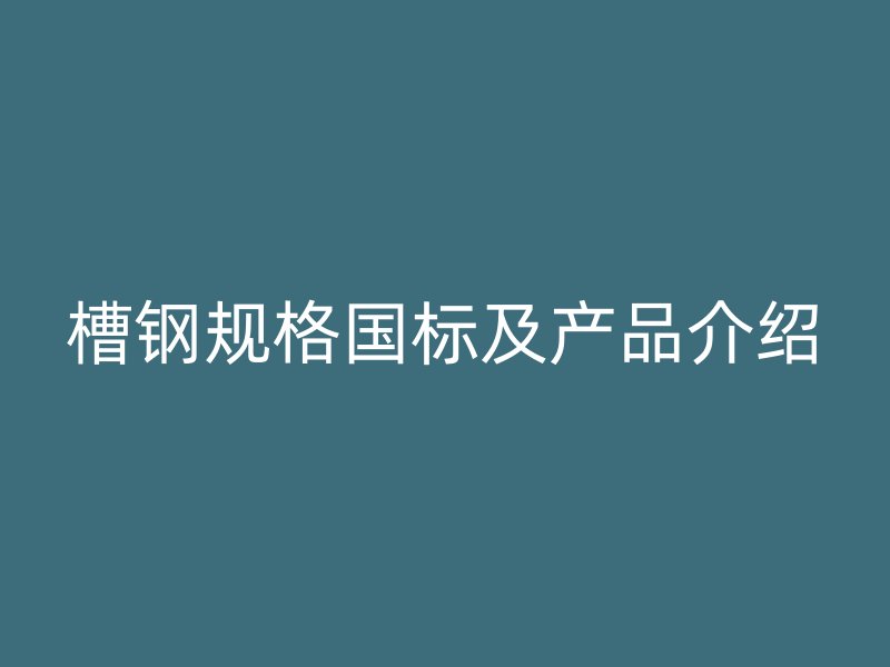 槽鋼規(guī)格國(guó)標(biāo)及產(chǎn)品介紹