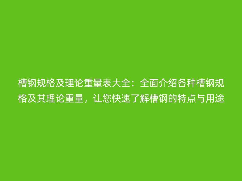 槽鋼規(guī)格及理論重量表大全：全面介紹各種槽鋼規(guī)格及其理論重量，讓您快速了解槽鋼的特點與用途。