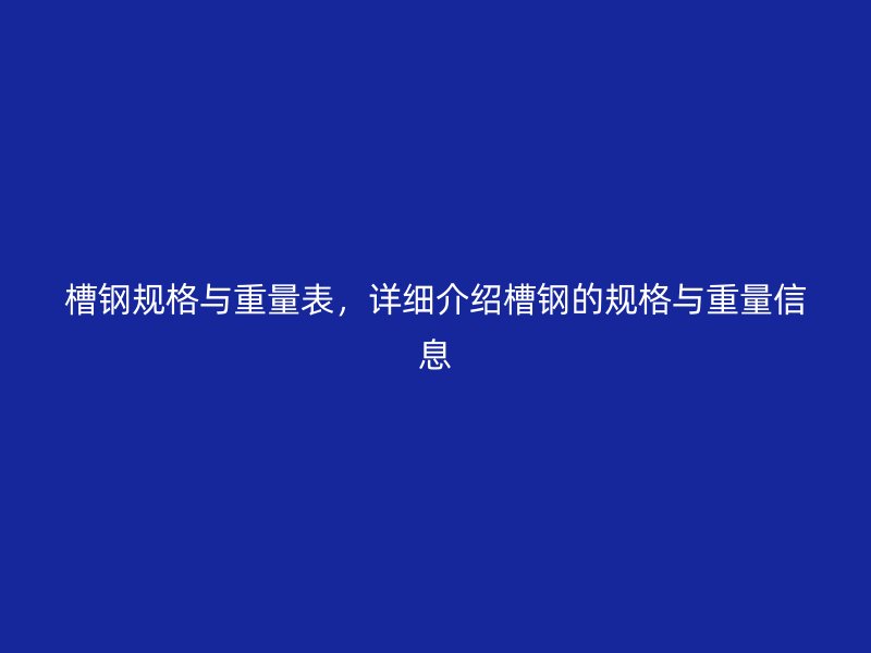 槽鋼規(guī)格與重量表，詳細(xì)介紹槽鋼的規(guī)格與重量信息