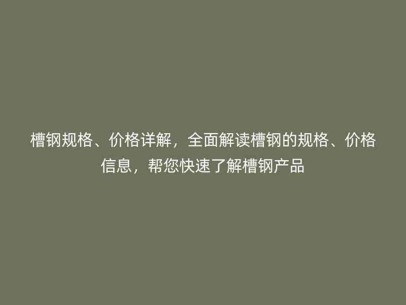槽鋼規(guī)格、價格詳解，全面解讀槽鋼的規(guī)格、價格信息，幫您快速了解槽鋼產品