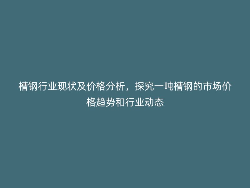 槽鋼行業(yè)現(xiàn)狀及價(jià)格分析，探究一噸槽鋼的市場(chǎng)價(jià)格趨勢(shì)和行業(yè)動(dòng)態(tài)