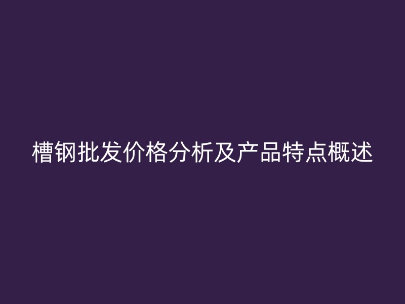 槽鋼批發(fā)價格分析及產(chǎn)品特點概述