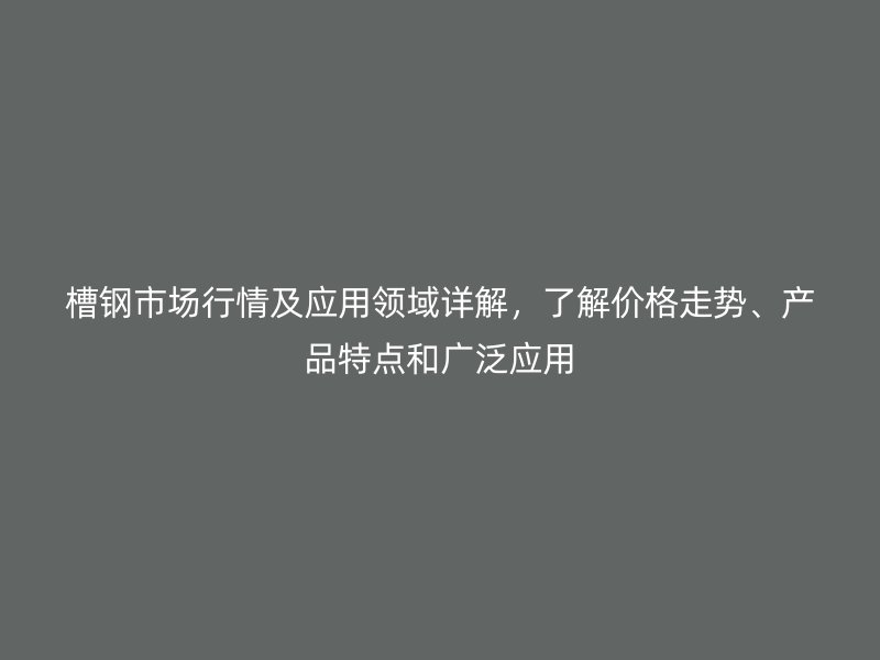 槽鋼市場行情及應用領域詳解，了解價格走勢、產(chǎn)品特點和廣泛應用
