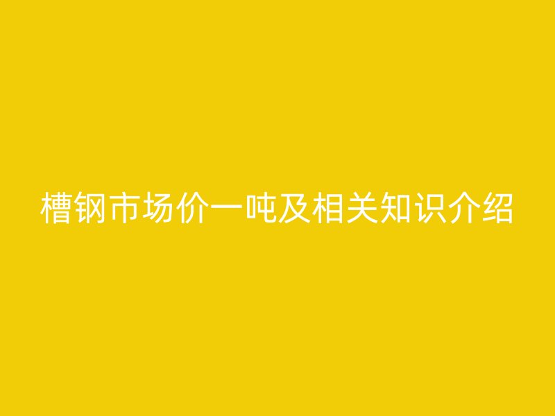 槽鋼市場價(jià)一噸及相關(guān)知識(shí)介紹