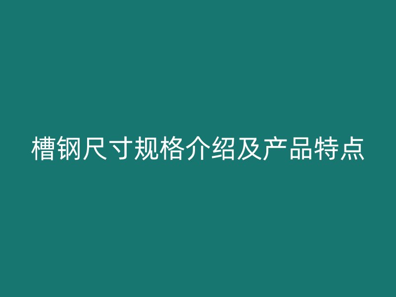 槽鋼尺寸規(guī)格介紹及產(chǎn)品特點(diǎn)