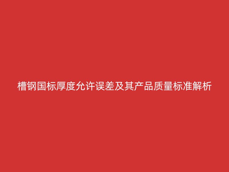 槽鋼國(guó)標(biāo)厚度允許誤差及其產(chǎn)品質(zhì)量標(biāo)準(zhǔn)解析