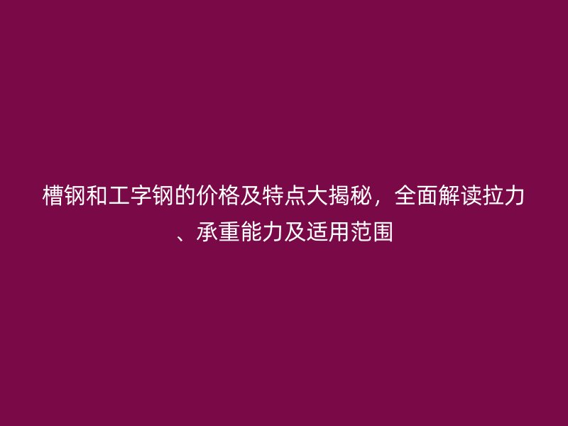 槽鋼和工字鋼的價格及特點大揭秘，全面解讀拉力、承重能力及適用范圍