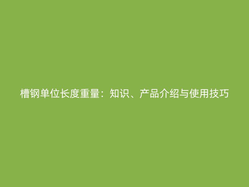 槽鋼單位長度重量：知識、產(chǎn)品介紹與使用技巧