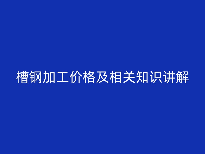 槽鋼加工價格及相關(guān)知識講解