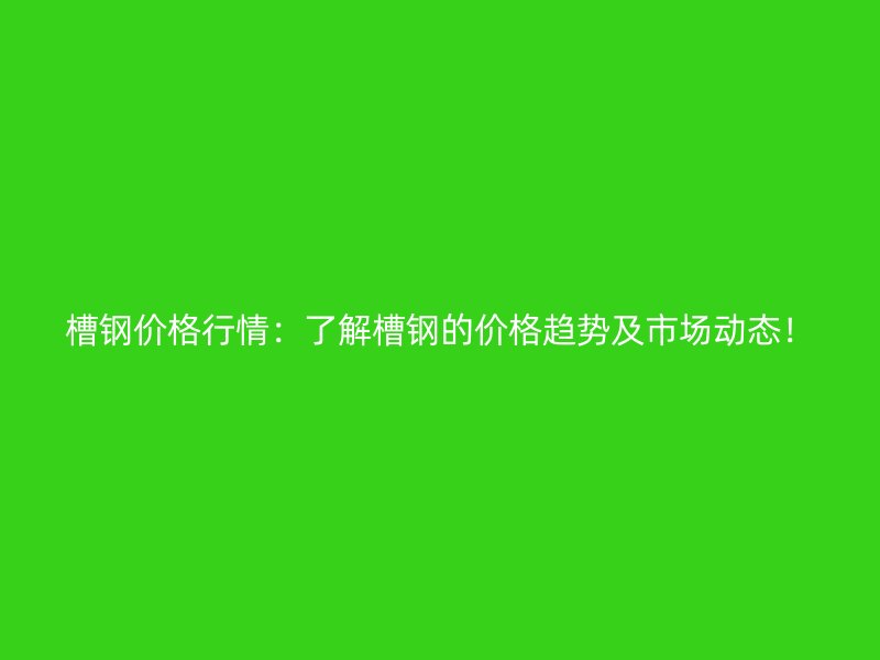 槽鋼價格行情：了解槽鋼的價格趨勢及市場動態(tài)！