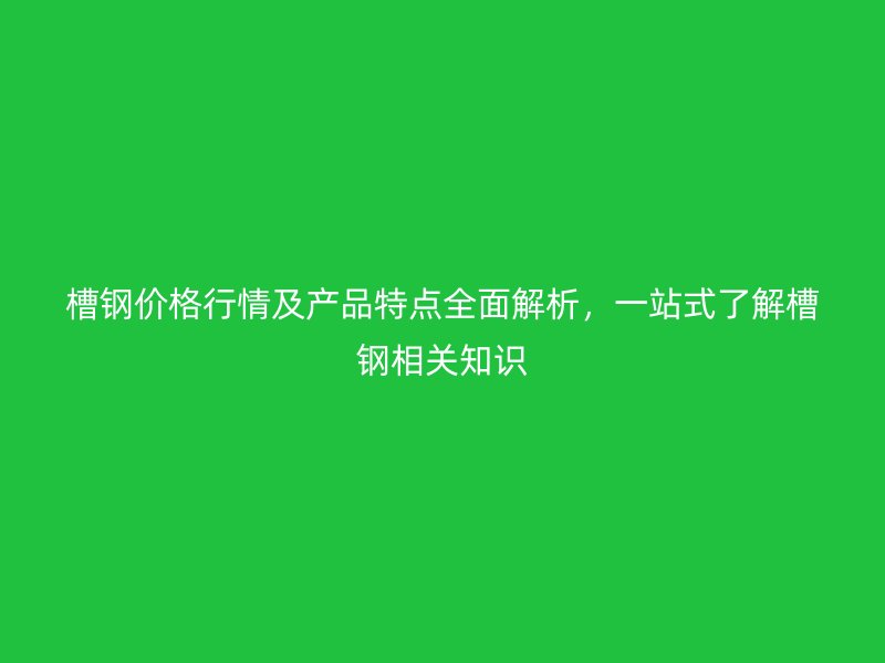 槽鋼價(jià)格行情及產(chǎn)品特點(diǎn)全面解析，一站式了解槽鋼相關(guān)知識(shí)