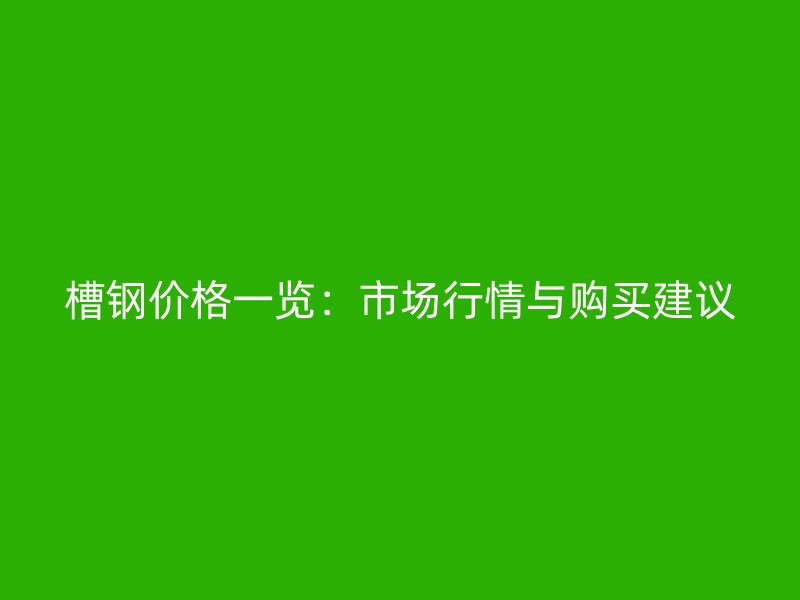 槽鋼價(jià)格一覽：市場(chǎng)行情與購(gòu)買建議