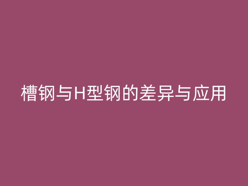 槽鋼與H型鋼的差異與應(yīng)用