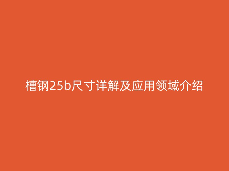 槽鋼25b尺寸詳解及應(yīng)用領(lǐng)域介紹