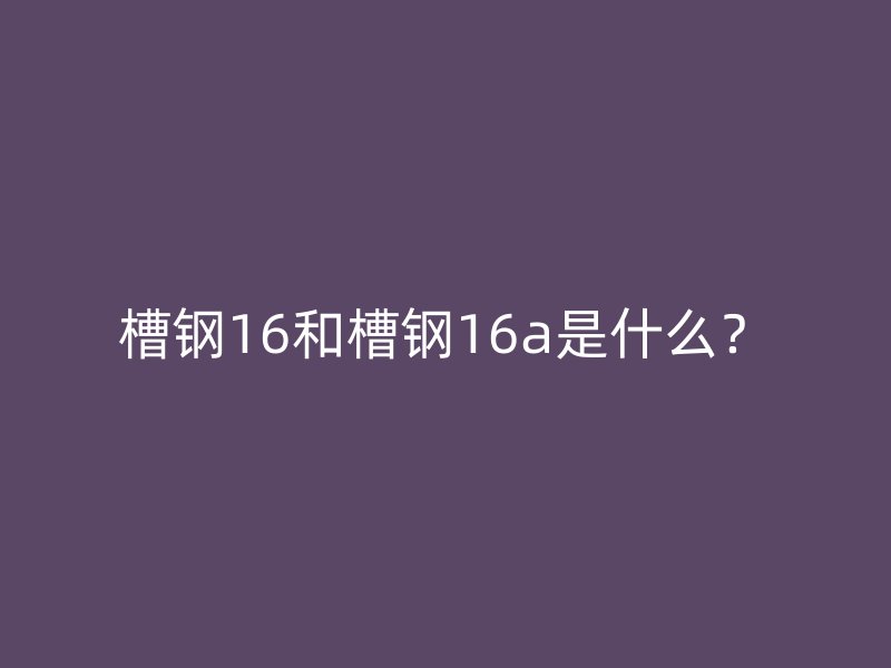 槽鋼16和槽鋼16a是什么？