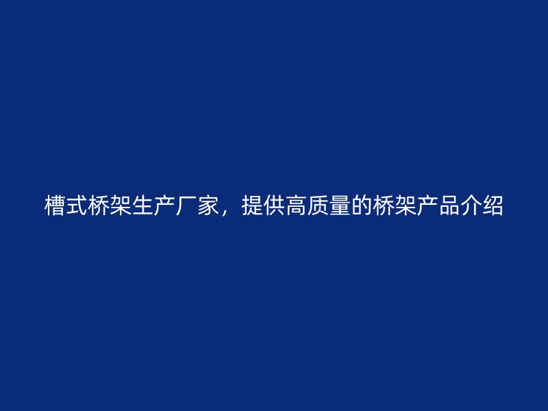 槽式橋架生產(chǎn)廠家，提供高質(zhì)量的橋架產(chǎn)品介紹