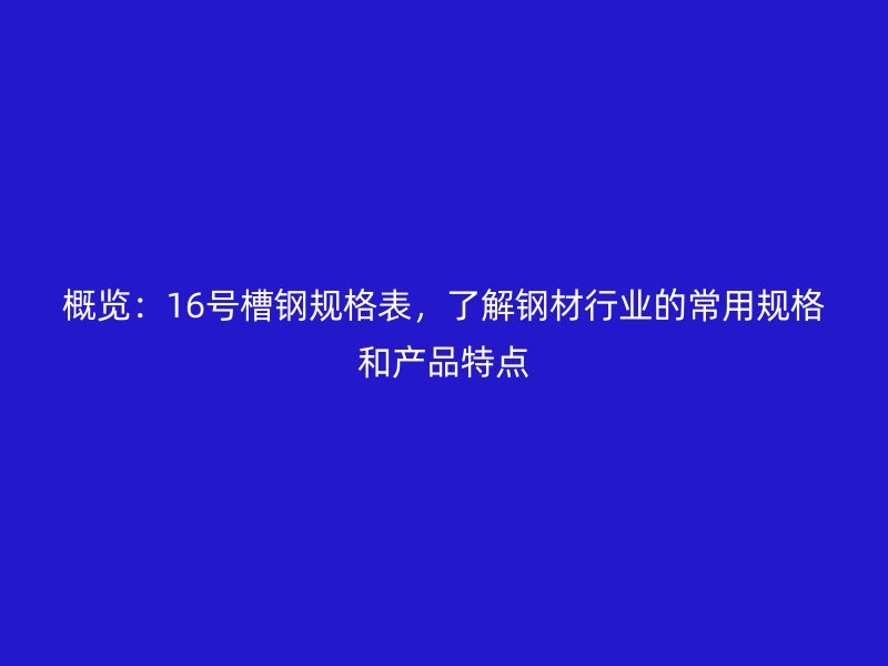 概覽：16號(hào)槽鋼規(guī)格表，了解鋼材行業(yè)的常用規(guī)格和產(chǎn)品特點(diǎn)