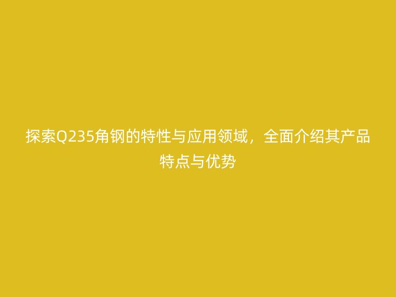 探索Q235角鋼的特性與應(yīng)用領(lǐng)域，全面介紹其產(chǎn)品特點(diǎn)與優(yōu)勢