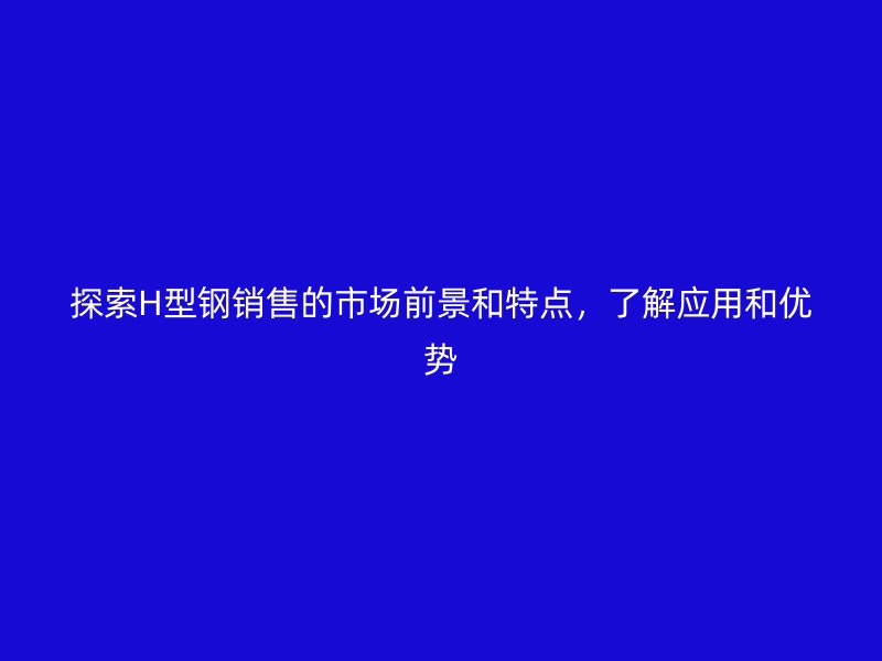 探索H型鋼銷售的市場(chǎng)前景和特點(diǎn)，了解應(yīng)用和優(yōu)勢(shì)