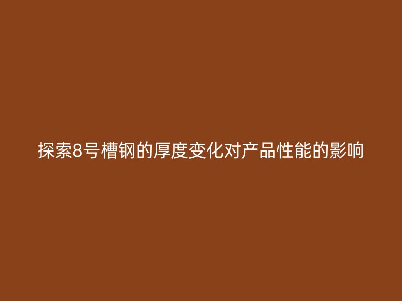 探索8號槽鋼的厚度變化對產(chǎn)品性能的影響