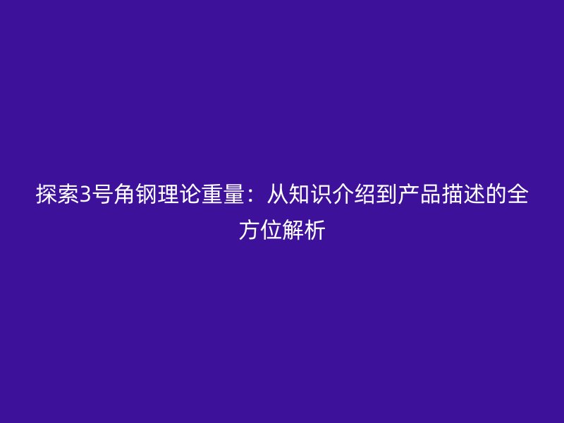 探索3號角鋼理論重量：從知識介紹到產(chǎn)品描述的全方位解析