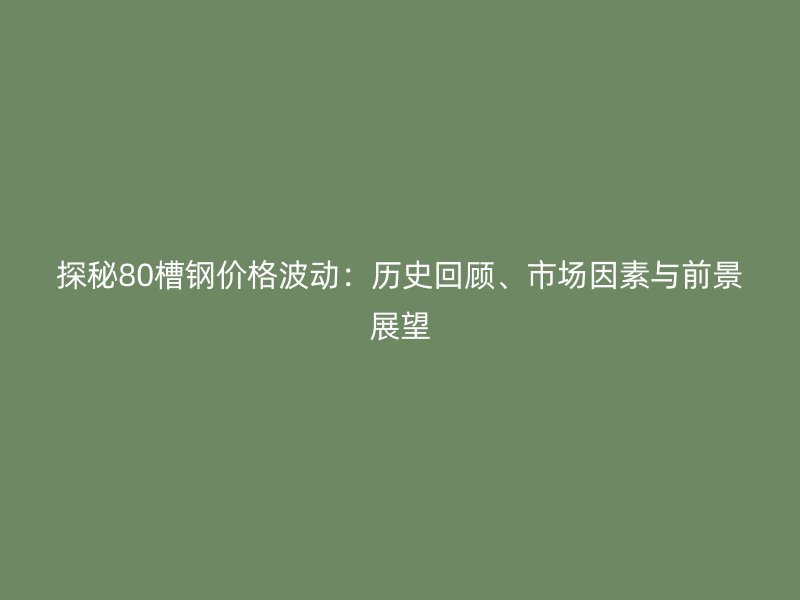 探秘80槽鋼價格波動：歷史回顧、市場因素與前景展望
