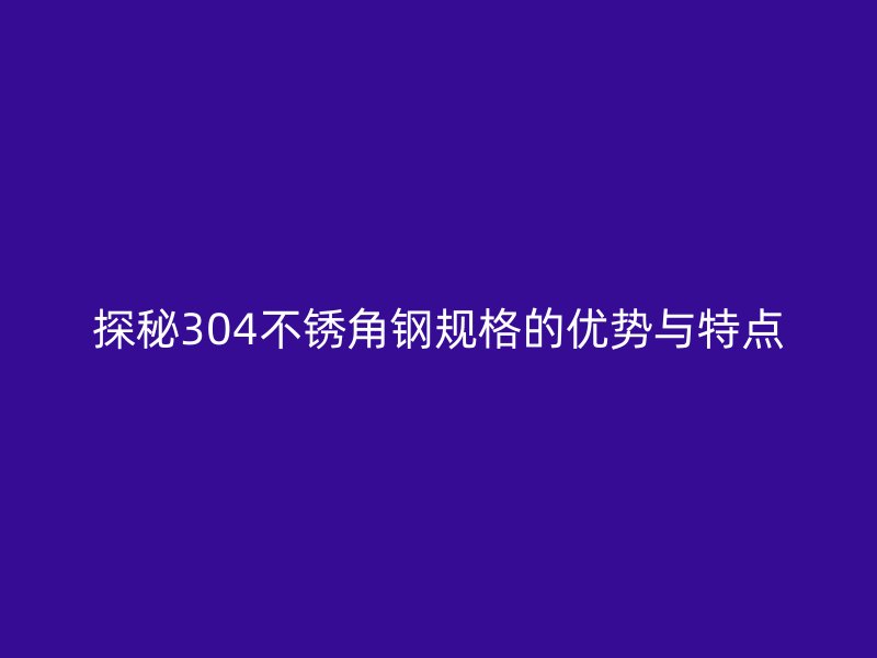 探秘304不銹角鋼規(guī)格的優(yōu)勢(shì)與特點(diǎn)